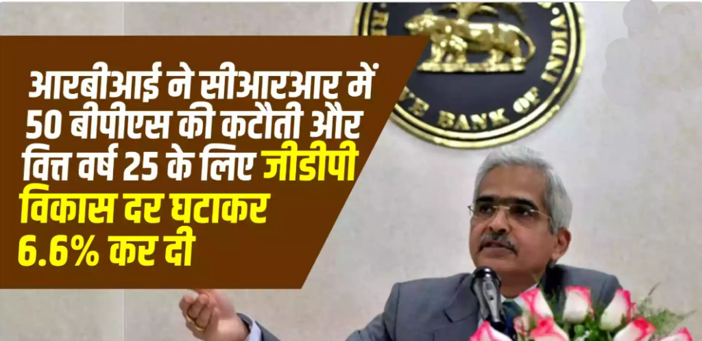 आरबीआई ने सीआरआर में 50 बीपीएस की कटौती और वित्त वर्ष 25 के लिए जीडीपी विकास दर घटाकर 6.6% किया